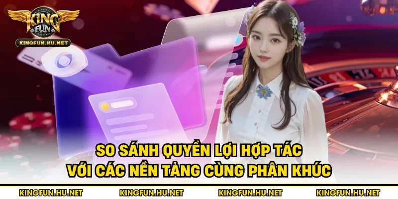 So sánh quyền lợi hợp tác với các nền tảng cùng phân khúc